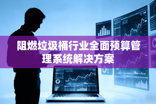 阻燃垃圾桶行业全面预算管理系统解决方案