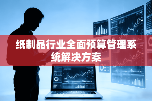 纸制品行业全面预算管理系统解决方案