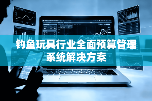 钓鱼玩具行业全面预算管理系统解决方案