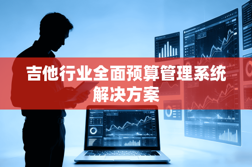 吉他行业全面预算管理系统解决方案