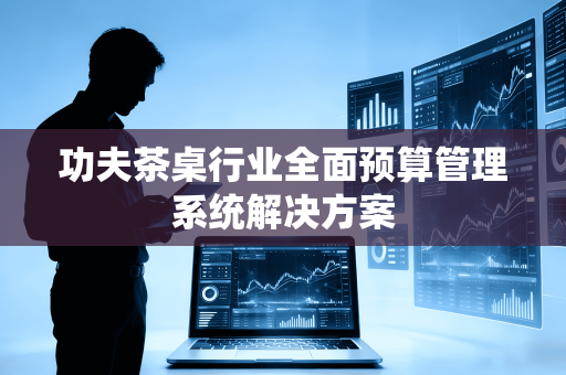 功夫茶桌行业全面预算管理系统解决方案